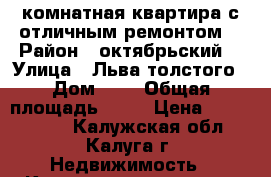 1-комнатная квартира с отличным ремонтом. › Район ­ октябрьский  › Улица ­ Льва толстого › Дом ­ 8 › Общая площадь ­ 33 › Цена ­ 1 800 000 - Калужская обл., Калуга г. Недвижимость » Квартиры продажа   